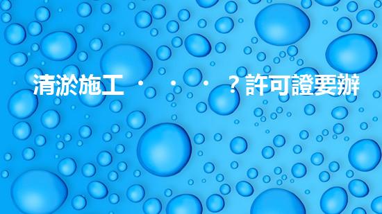 清淤施工？許可證要辦嗎？